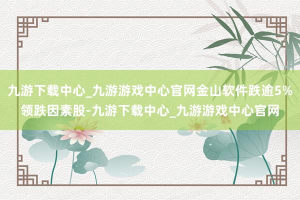 九游下载中心_九游游戏中心官网金山软件跌逾5%领跌因素股-九游下载中心_九游游戏中心官网