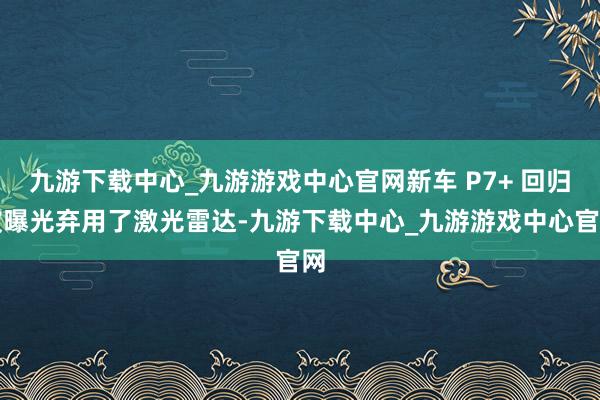 九游下载中心_九游游戏中心官网新车 P7+ 回归被曝光弃用了激光雷达-九游下载中心_九游游戏中心官网