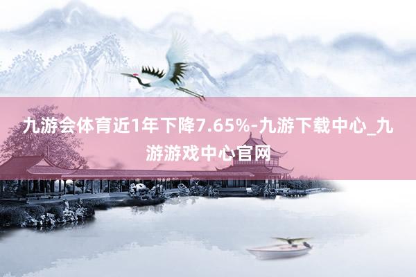 九游会体育近1年下降7.65%-九游下载中心_九游游戏中心官网