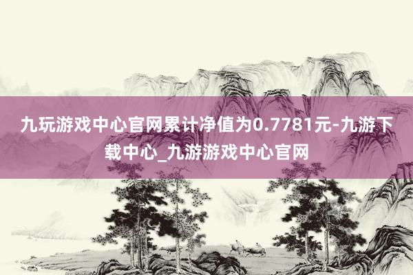 九玩游戏中心官网累计净值为0.7781元-九游下载中心_九游游戏中心官网