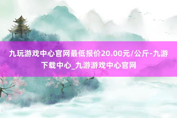 九玩游戏中心官网最低报价20.00元/公斤-九游下载中心_九游游戏中心官网