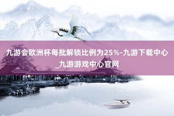 九游会欧洲杯每批解锁比例为25%-九游下载中心_九游游戏中心官网