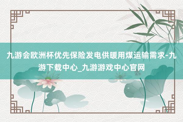 九游会欧洲杯优先保险发电供暖用煤运输需求-九游下载中心_九游游戏中心官网