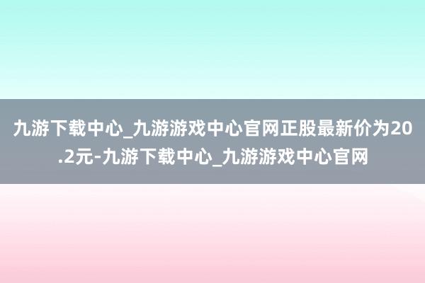 九游下载中心_九游游戏中心官网正股最新价为20.2元-九游下载中心_九游游戏中心官网