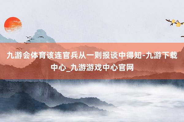 九游会体育该连官兵从一则报谈中得知-九游下载中心_九游游戏中心官网