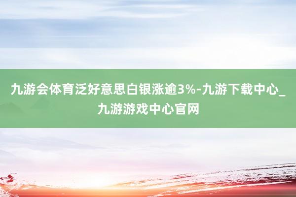 九游会体育泛好意思白银涨逾3%-九游下载中心_九游游戏中心官网