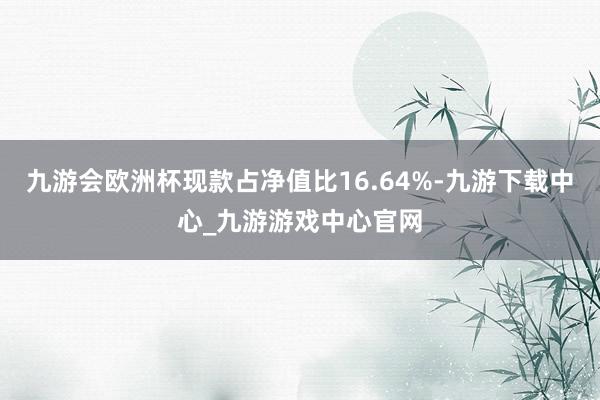 九游会欧洲杯现款占净值比16.64%-九游下载中心_九游游戏中心官网