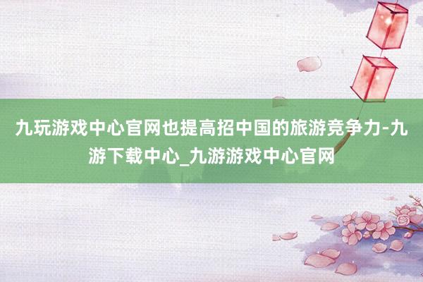 九玩游戏中心官网也提高招中国的旅游竞争力-九游下载中心_九游游戏中心官网
