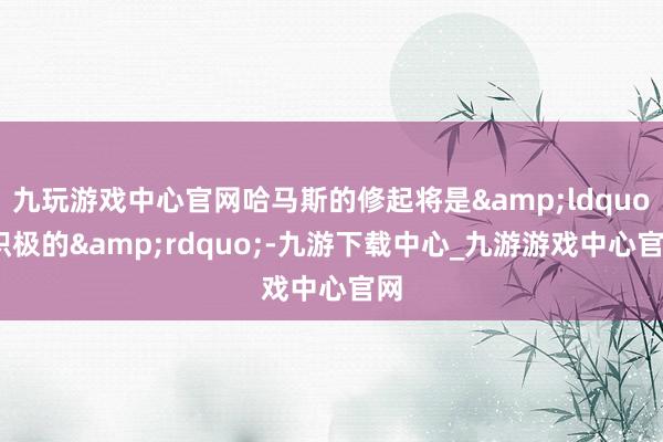 九玩游戏中心官网哈马斯的修起将是&ldquo;积极的&rdquo;-九游下载中心_九游游戏中心官网