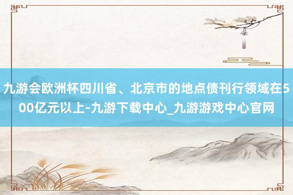 九游会欧洲杯四川省、北京市的地点债刊行领域在500亿元以上-九游下载中心_九游游戏中心官网