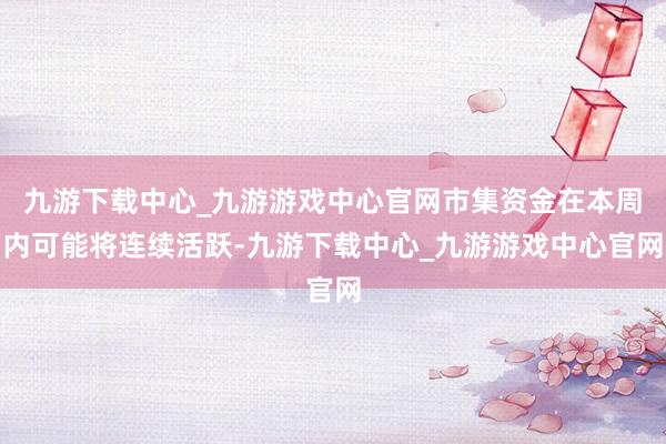 九游下载中心_九游游戏中心官网市集资金在本周内可能将连续活跃-九游下载中心_九游游戏中心官网
