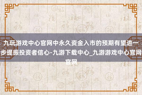 九玩游戏中心官网中永久资金入市的预期有望进一步提振投资者信心-九游下载中心_九游游戏中心官网
