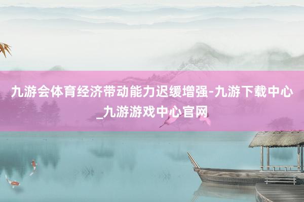 九游会体育经济带动能力迟缓增强-九游下载中心_九游游戏中心官网