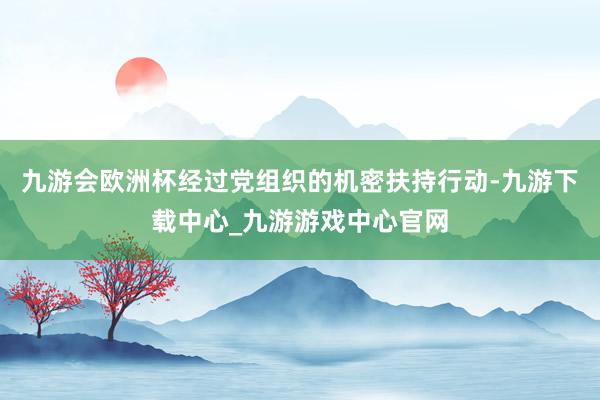 九游会欧洲杯经过党组织的机密扶持行动-九游下载中心_九游游戏中心官网