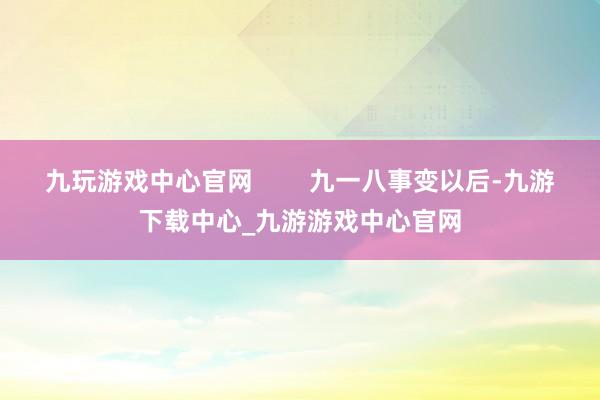 九玩游戏中心官网        九一八事变以后-九游下载中心_九游游戏中心官网