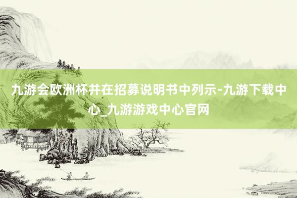 九游会欧洲杯并在招募说明书中列示-九游下载中心_九游游戏中心官网