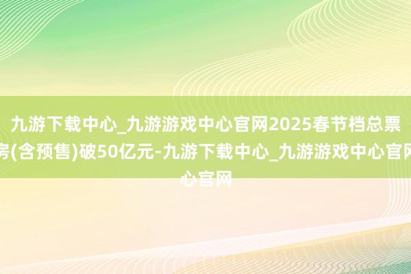 九游下载中心_九游游戏中心官网2025春节档总票房(含预售)破50亿元-九游下载中心_九游游戏中心官网