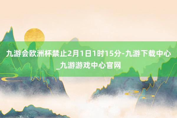 九游会欧洲杯禁止2月1日1时15分-九游下载中心_九游游戏中心官网