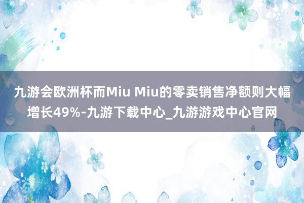 九游会欧洲杯而Miu Miu的零卖销售净额则大幅增长49%-九游下载中心_九游游戏中心官网