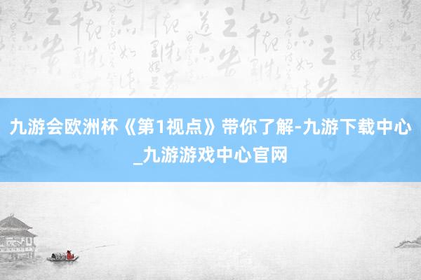 九游会欧洲杯《第1视点》带你了解-九游下载中心_九游游戏中心官网