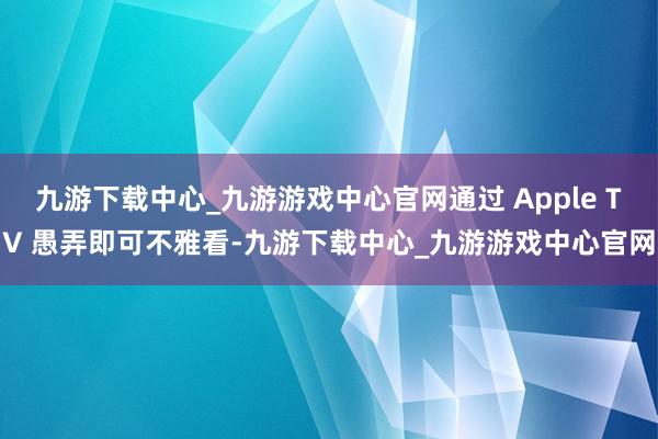 九游下载中心_九游游戏中心官网通过 Apple TV 愚弄即可不雅看-九游下载中心_九游游戏中心官网
