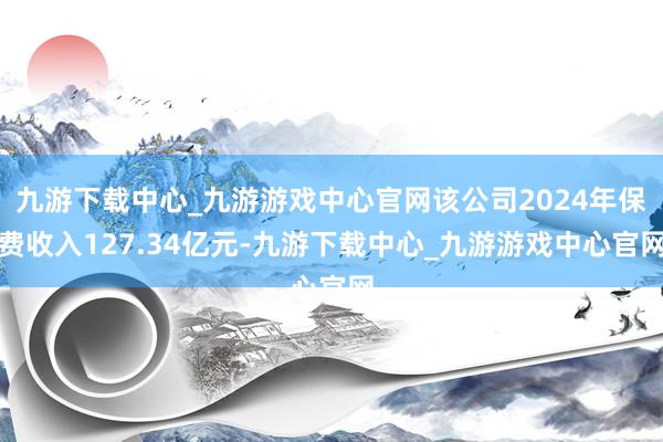 九游下载中心_九游游戏中心官网该公司2024年保费收入127.34亿元-九游下载中心_九游游戏中心官网