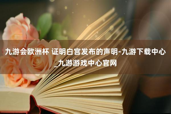 九游会欧洲杯 证明白宫发布的声明-九游下载中心_九游游戏中心官网