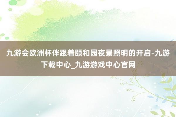 九游会欧洲杯伴跟着颐和园夜景照明的开启-九游下载中心_九游游戏中心官网