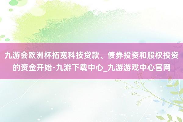 九游会欧洲杯拓宽科技贷款、债券投资和股权投资的资金开始-九游下载中心_九游游戏中心官网
