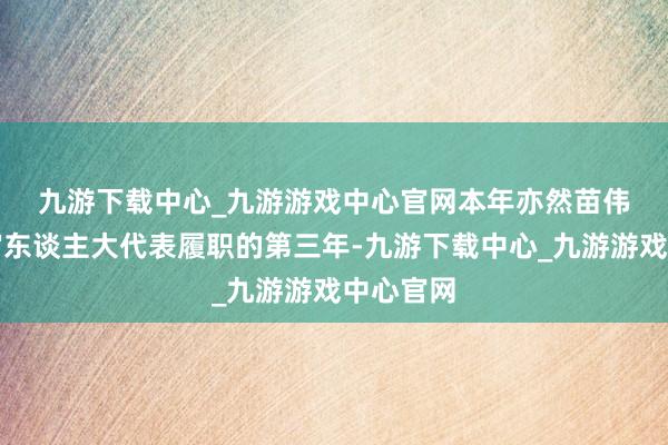九游下载中心_九游游戏中心官网　　本年亦然苗伟四肢宇宙东谈主大代表履职的第三年-九游下载中心_九游游戏中心官网