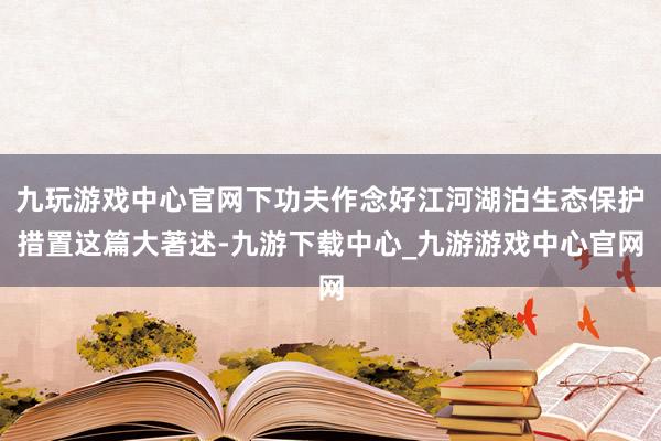九玩游戏中心官网下功夫作念好江河湖泊生态保护措置这篇大著述-九游下载中心_九游游戏中心官网