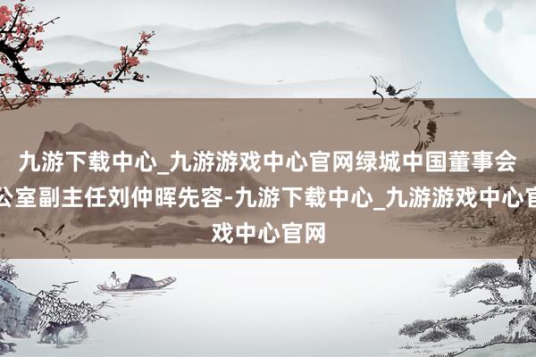 九游下载中心_九游游戏中心官网绿城中国董事会办公室副主任刘仲晖先容-九游下载中心_九游游戏中心官网