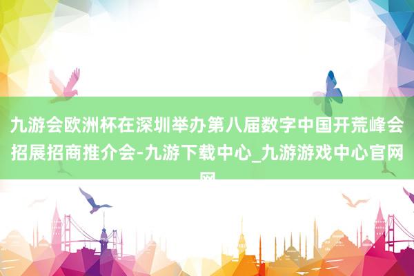 九游会欧洲杯在深圳举办第八届数字中国开荒峰会招展招商推介会-九游下载中心_九游游戏中心官网