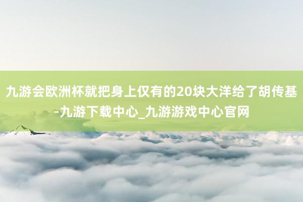 九游会欧洲杯就把身上仅有的20块大洋给了胡传基-九游下载中心_九游游戏中心官网