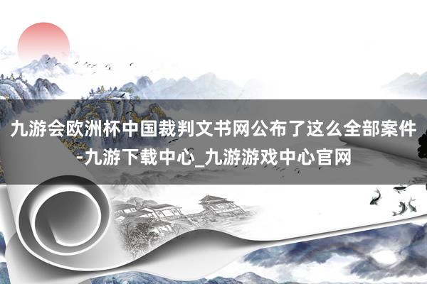 九游会欧洲杯中国裁判文书网公布了这么全部案件-九游下载中心_九游游戏中心官网