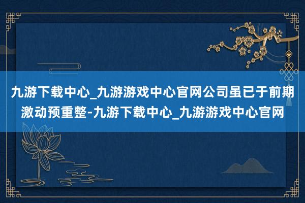 九游下载中心_九游游戏中心官网公司虽已于前期激动预重整-九游下载中心_九游游戏中心官网