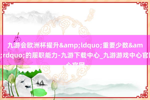 九游会欧洲杯擢升&ldquo;重要少数&rdquo;的履职能力-九游下载中心_九游游戏中心官网