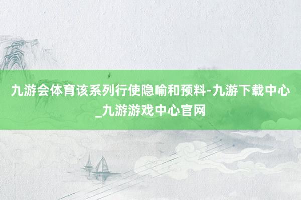 九游会体育该系列行使隐喻和预料-九游下载中心_九游游戏中心官网