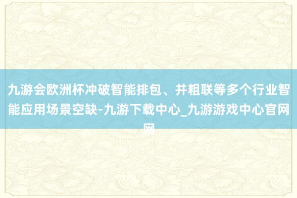 九游会欧洲杯冲破智能排包、并粗联等多个行业智能应用场景空缺-九游下载中心_九游游戏中心官网