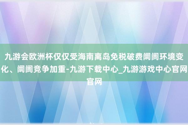 九游会欧洲杯仅仅受海南离岛免税破费阛阓环境变化、阛阓竞争加重-九游下载中心_九游游戏中心官网