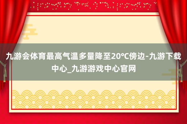 九游会体育最高气温多量降至20℃傍边-九游下载中心_九游游戏中心官网