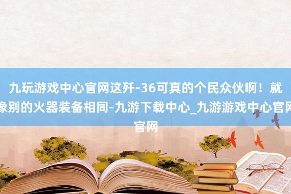 九玩游戏中心官网这歼-36可真的个民众伙啊！就像别的火器装备相同-九游下载中心_九游游戏中心官网