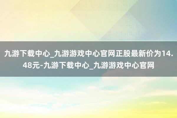 九游下载中心_九游游戏中心官网正股最新价为14.48元-九游下载中心_九游游戏中心官网
