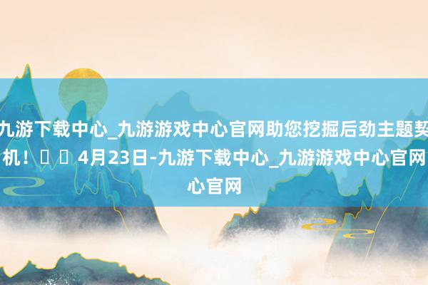九游下载中心_九游游戏中心官网助您挖掘后劲主题契机！		　　4月23日-九游下载中心_九游游戏中心官网