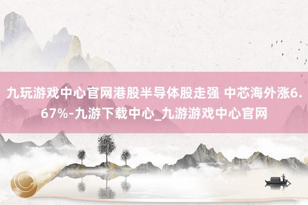 九玩游戏中心官网港股半导体股走强 中芯海外涨6.67%-九游下载中心_九游游戏中心官网