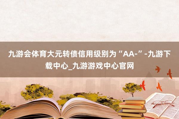 九游会体育大元转债信用级别为“AA-”-九游下载中心_九游游戏中心官网