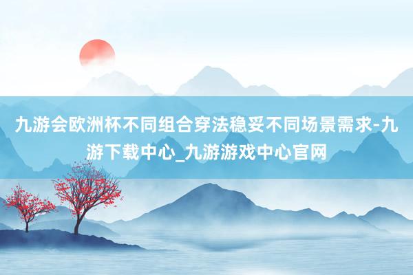 九游会欧洲杯不同组合穿法稳妥不同场景需求-九游下载中心_九游游戏中心官网