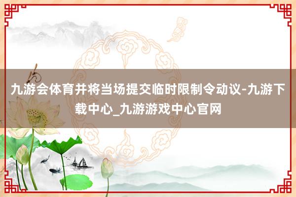 九游会体育并将当场提交临时限制令动议-九游下载中心_九游游戏中心官网
