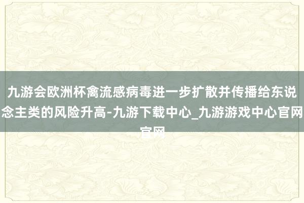九游会欧洲杯禽流感病毒进一步扩散并传播给东说念主类的风险升高-九游下载中心_九游游戏中心官网