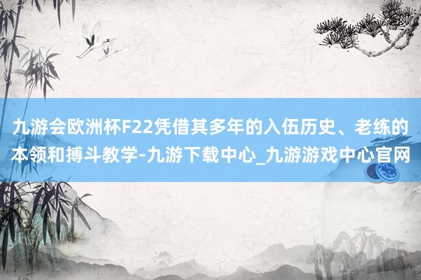 九游会欧洲杯F22凭借其多年的入伍历史、老练的本领和搏斗教学-九游下载中心_九游游戏中心官网